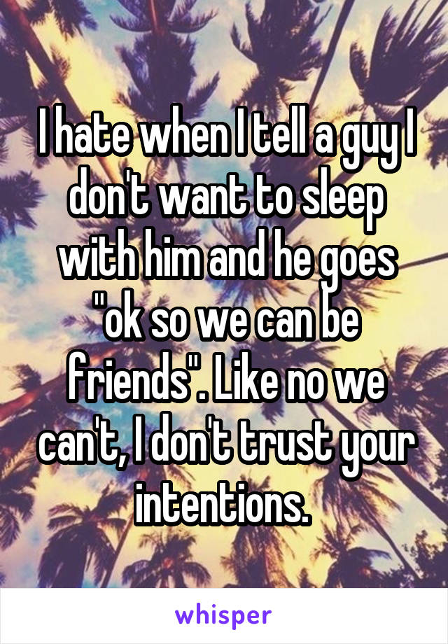 I hate when I tell a guy I don't want to sleep with him and he goes "ok so we can be friends". Like no we can't, I don't trust your intentions. 