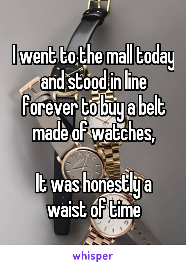 I went to the mall today and stood in line forever to buy a belt made of watches,

It was honestly a waist of time