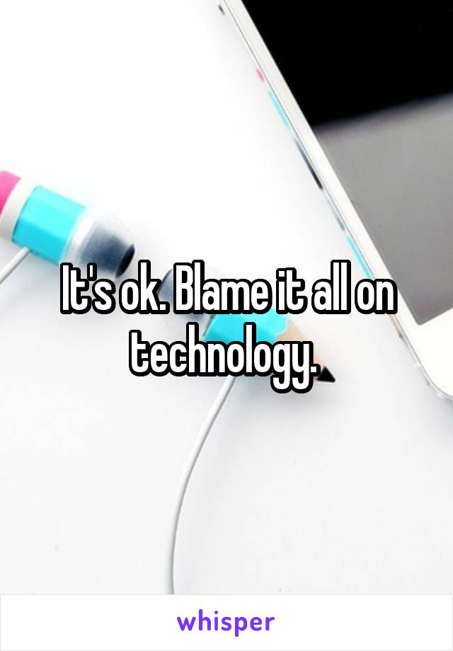 It's ok. Blame it all on technology. 