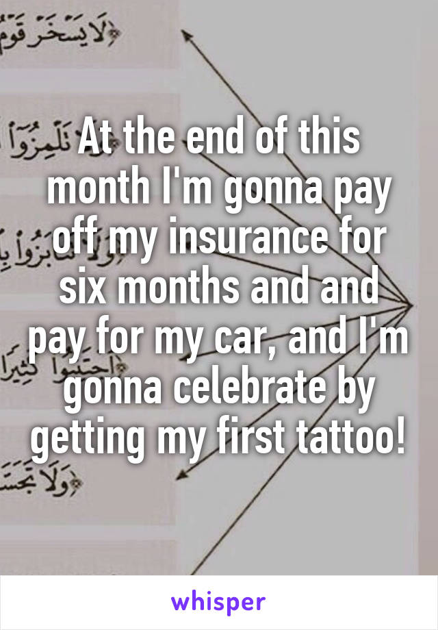 At the end of this month I'm gonna pay off my insurance for six months and and pay for my car, and I'm gonna celebrate by getting my first tattoo! 