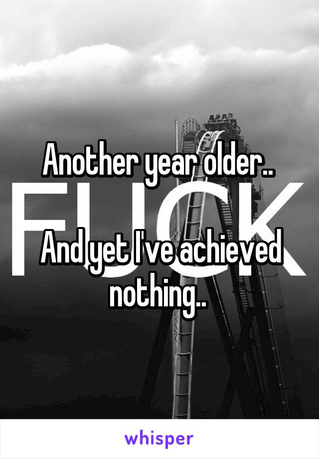 Another year older.. 

And yet I've achieved nothing.. 