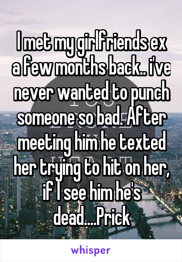 I met my girlfriends ex a few months back.. i've never wanted to punch someone so bad. After meeting him he texted her trying to hit on her, if I see him he's dead....Prick