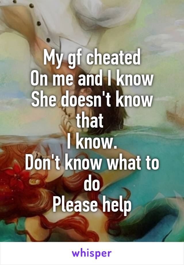 My gf cheated
On me and I know
She doesn't know that 
I know.
Don't know what to do
Please help