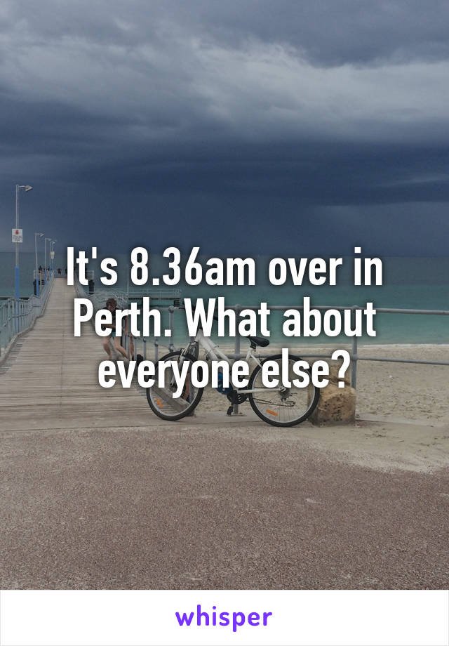 It's 8.36am over in Perth. What about everyone else?