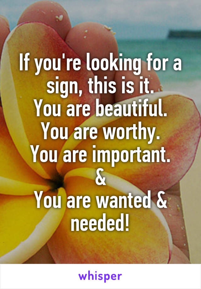 If you're looking for a sign, this is it.
You are beautiful.
You are worthy.
You are important.
&
You are wanted & needed!