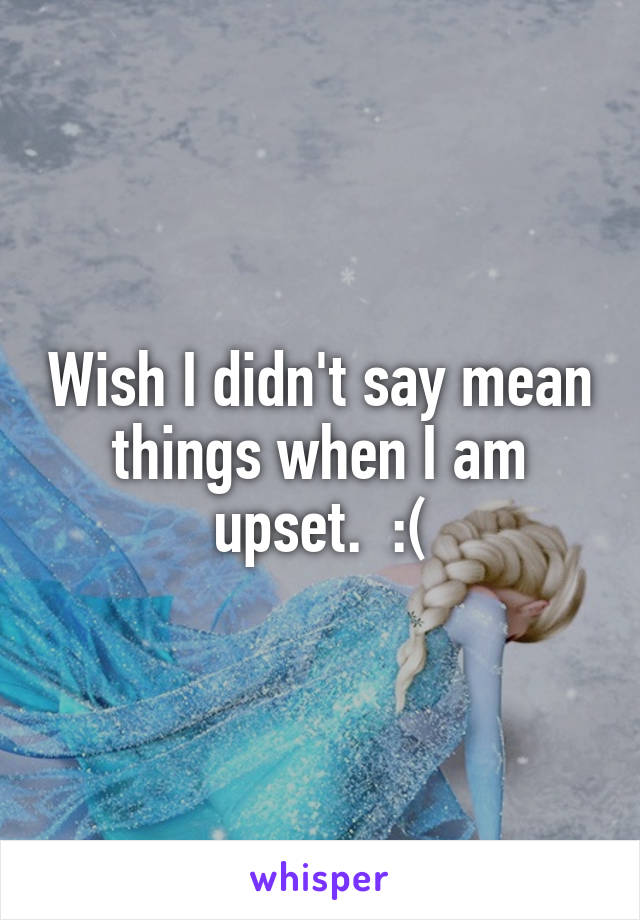 Wish I didn't say mean things when I am upset.  :(