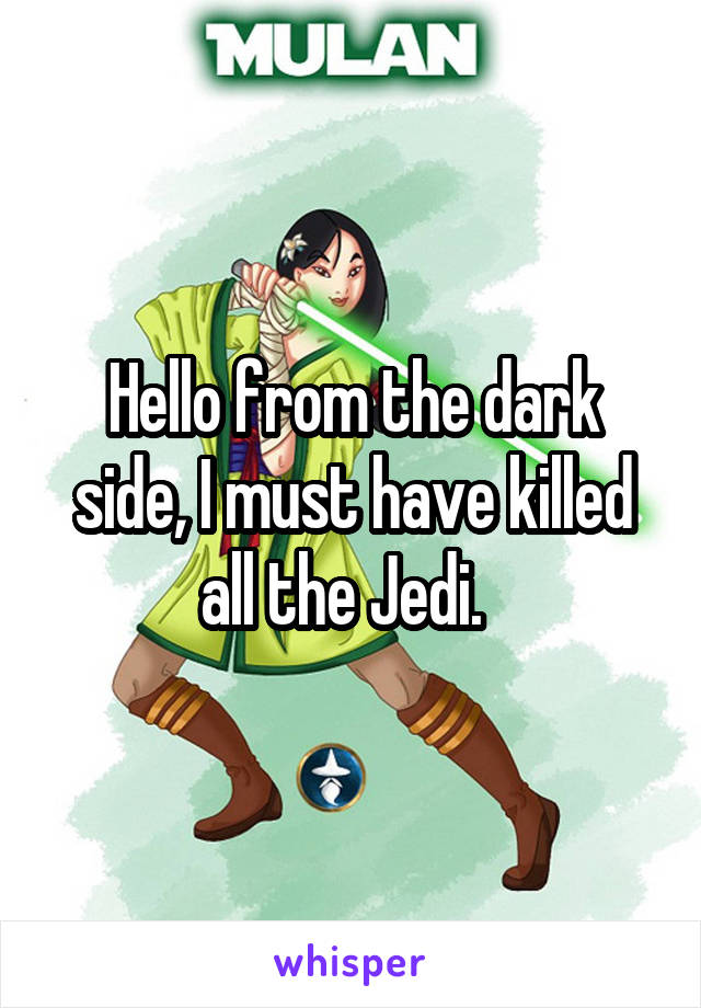 Hello from the dark side, I must have killed all the Jedi.  