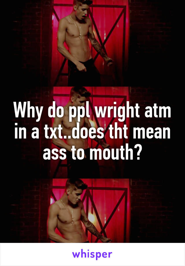 Why do ppl wright atm in a txt..does tht mean ass to mouth?