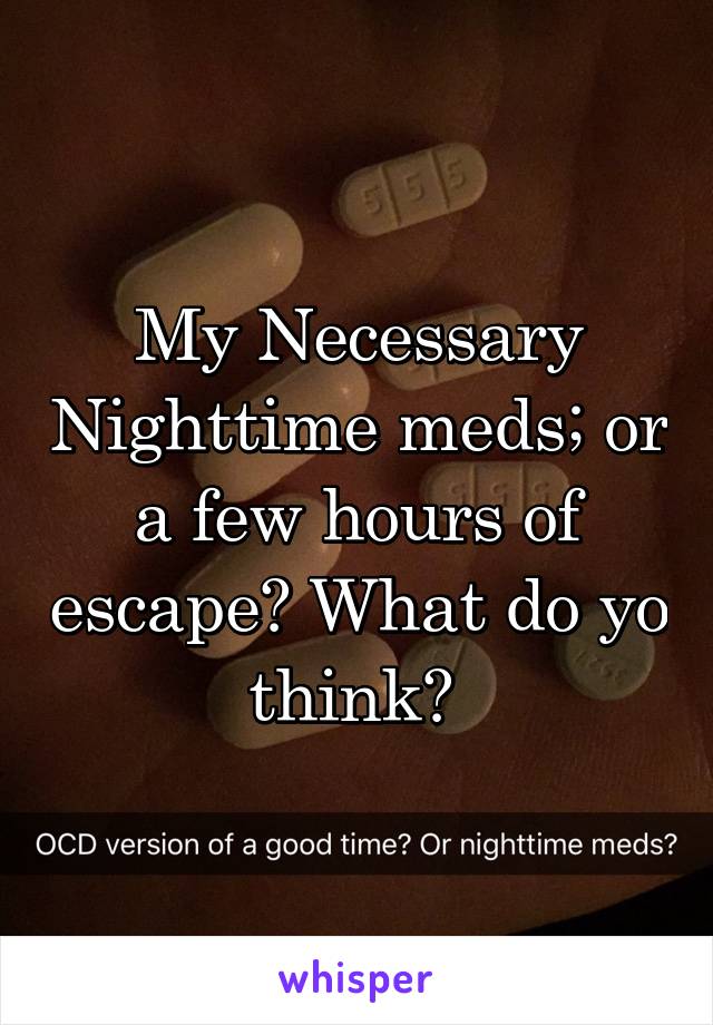 My Necessary Nighttime meds; or a few hours of escape? What do yo think? 