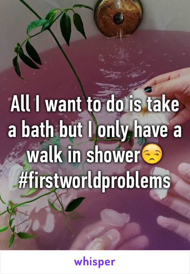 All I want to do is take a bath but I only have a walk in shower😒 #firstworldproblems