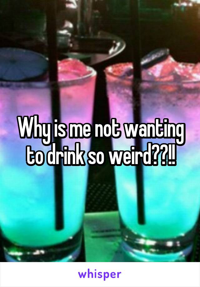 Why is me not wanting to drink so weird??!!