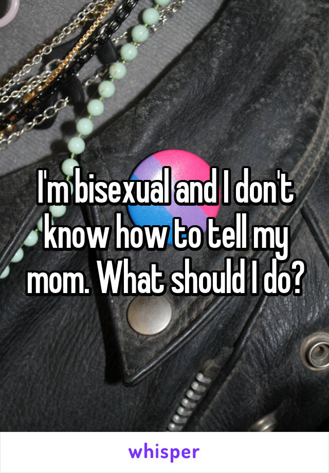 I'm bisexual and I don't know how to tell my mom. What should I do?