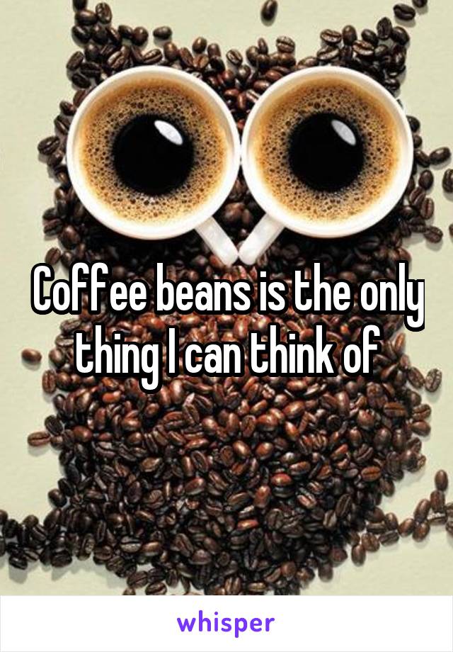 Coffee beans is the only thing I can think of