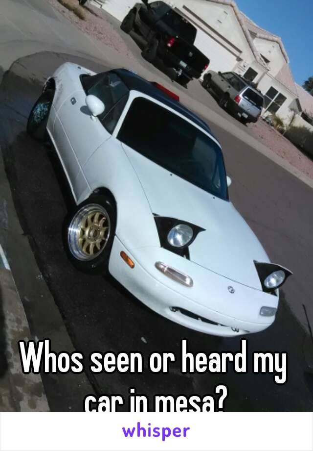 Whos seen or heard my car in mesa?