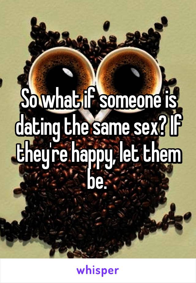 So what if someone is dating the same sex? If they're happy, let them be. 