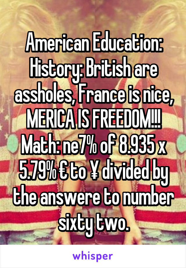 American Education:
History: British are assholes, France is nice, MERICA IS FREEDOM!!!
Math: ne7% of 8.935 x 5.79% € to ¥ divided by the answere to number sixty two.