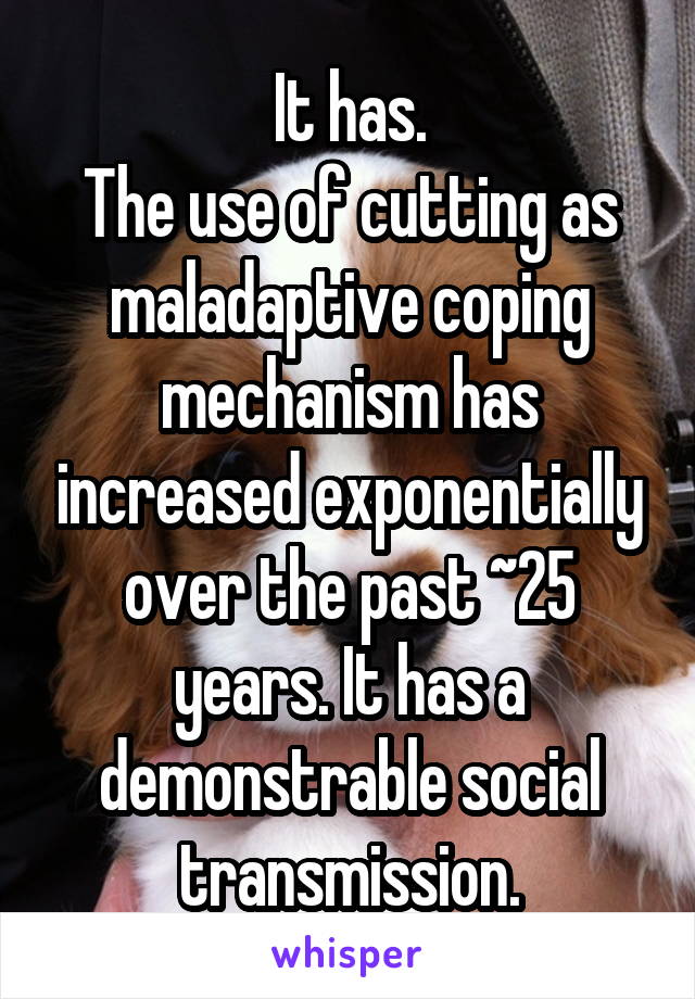 It has.
The use of cutting as maladaptive coping mechanism has increased exponentially over the past ~25 years. It has a demonstrable social transmission.