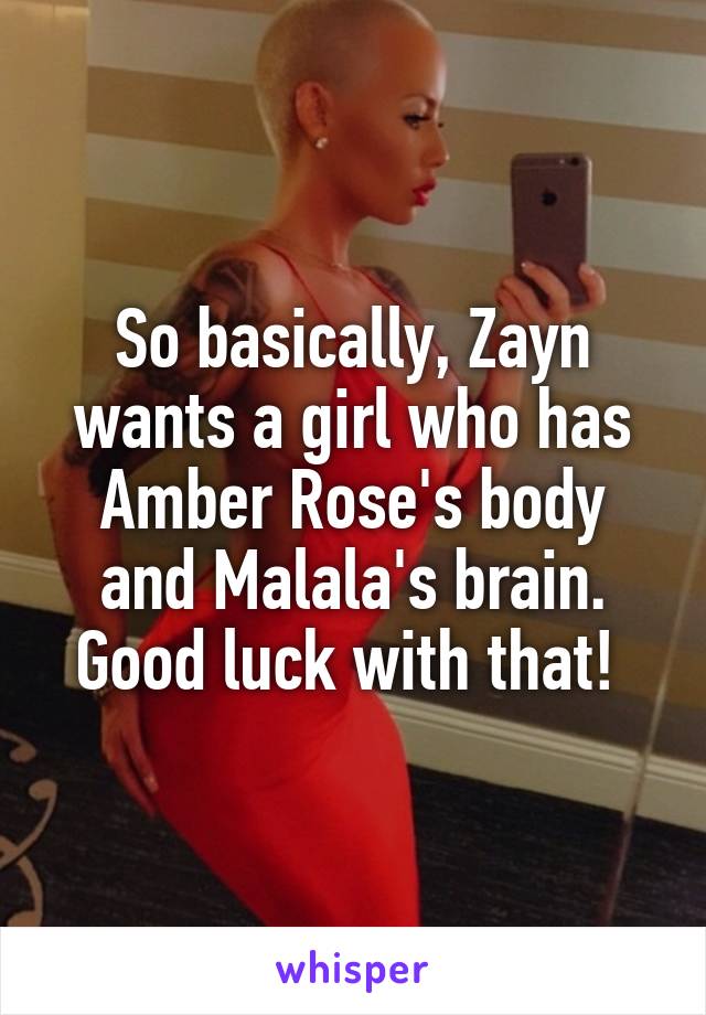 So basically, Zayn wants a girl who has Amber Rose's body and Malala's brain. Good luck with that! 