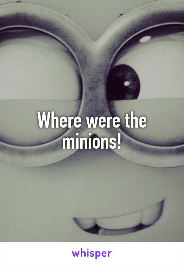 Where were the minions!