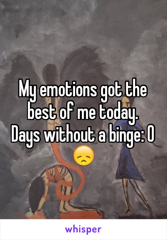 My emotions got the best of me today.
Days without a binge: 0
😞