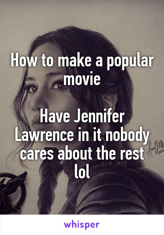 How to make a popular movie

Have Jennifer Lawrence in it nobody cares about the rest lol