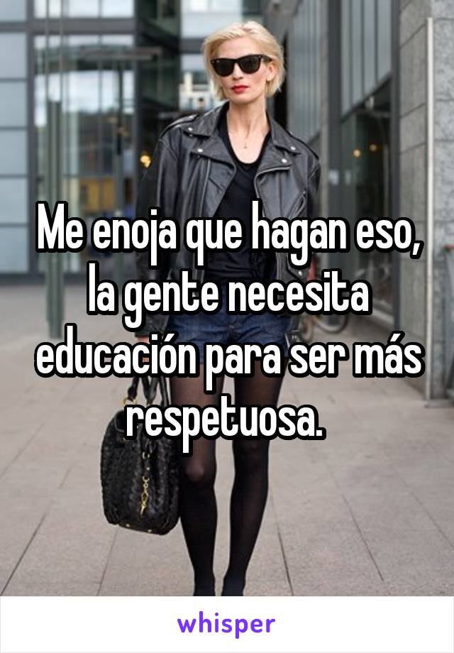 Me enoja que hagan eso, la gente necesita educación para ser más respetuosa. 