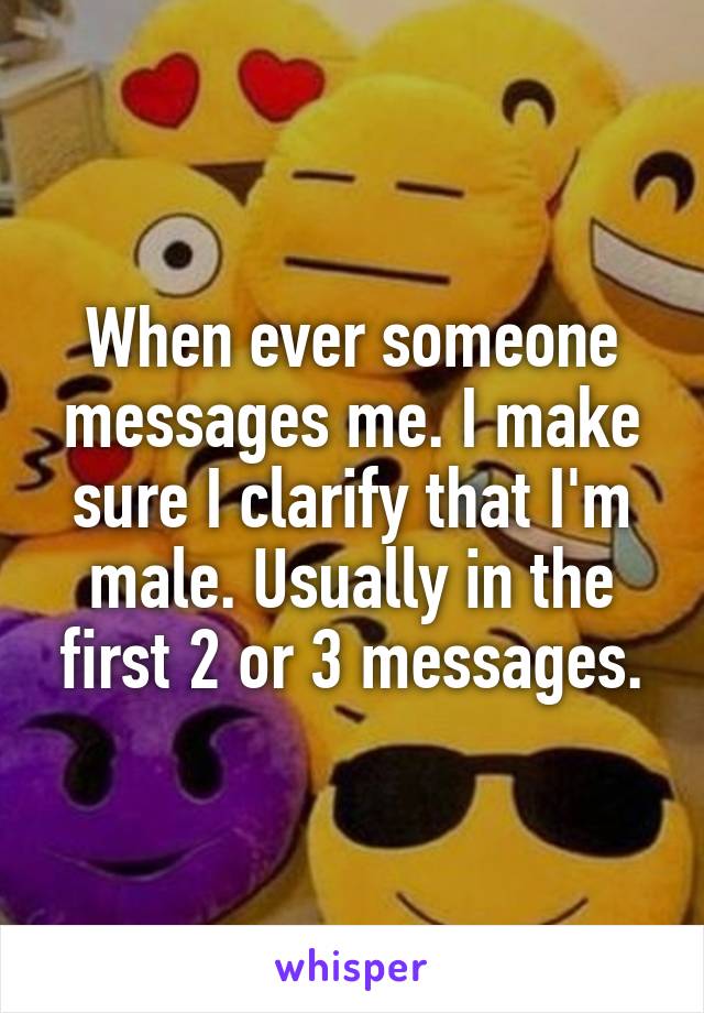 When ever someone messages me. I make sure I clarify that I'm male. Usually in the first 2 or 3 messages.