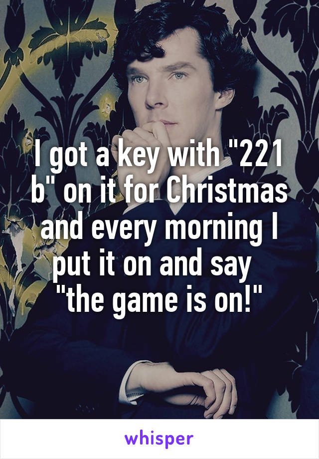 I got a key with "221 b" on it for Christmas and every morning I put it on and say  
"the game is on!"