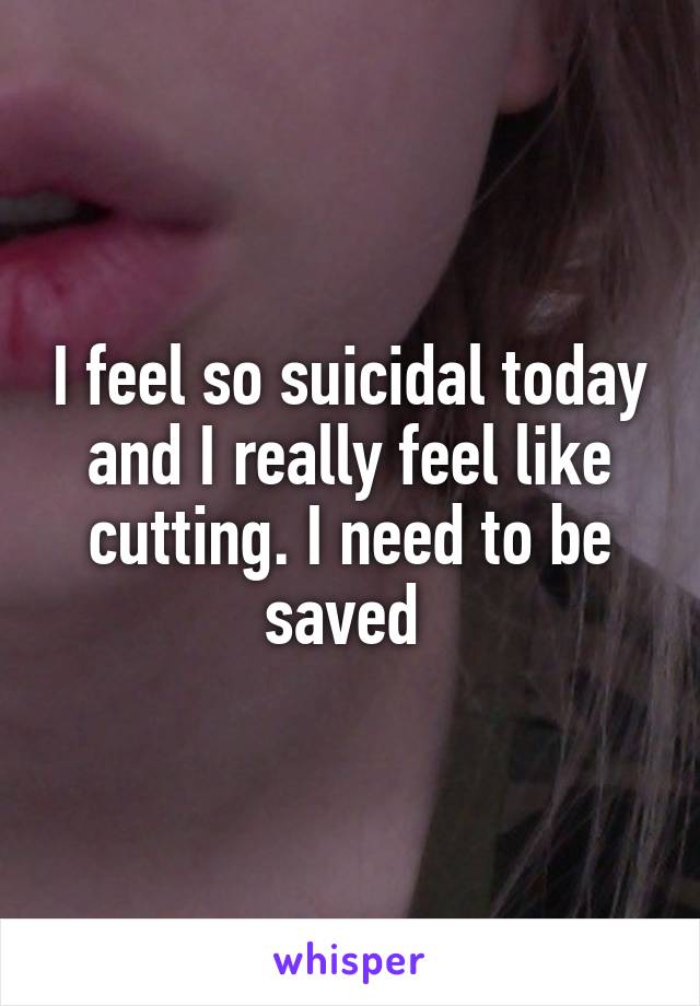 I feel so suicidal today and I really feel like cutting. I need to be saved 