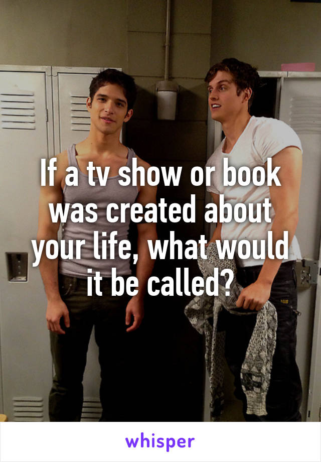 If a tv show or book was created about your life, what would it be called?