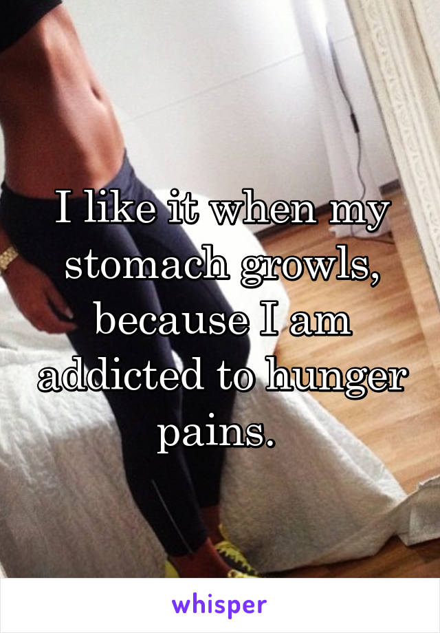 I like it when my stomach growls, because I am addicted to hunger pains. 