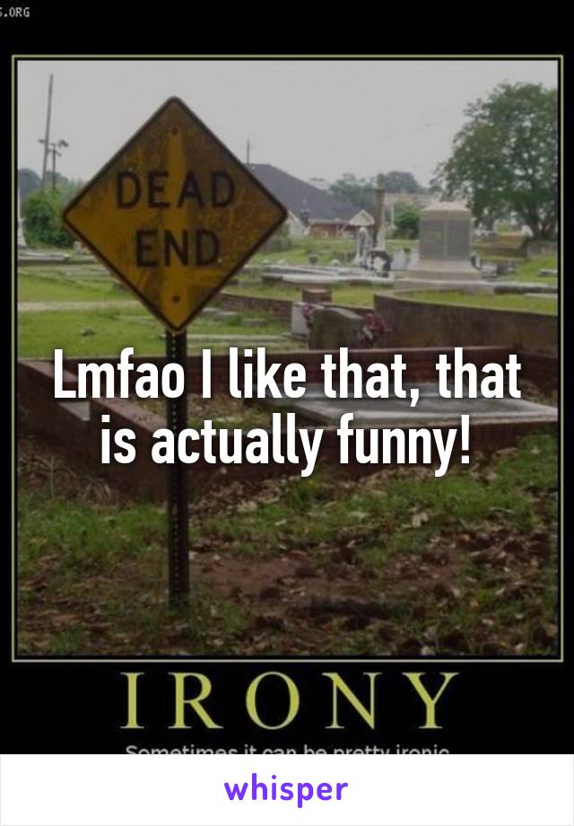 Lmfao I like that, that is actually funny!