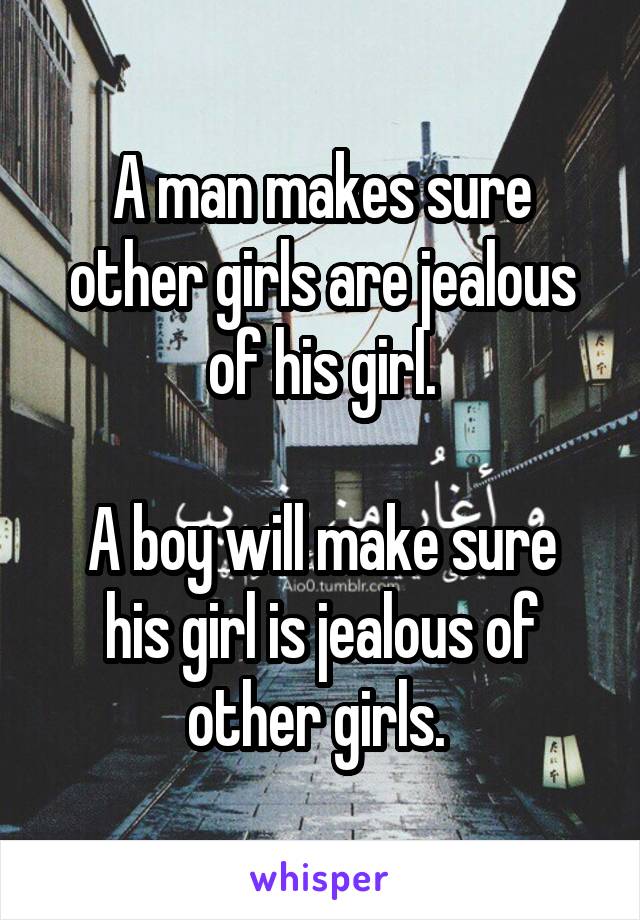 A man makes sure other girls are jealous of his girl.

A boy will make sure his girl is jealous of other girls. 