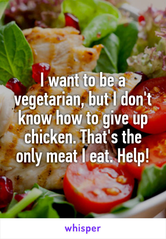 I want to be a vegetarian, but I don't know how to give up chicken. That's the only meat I eat. Help!