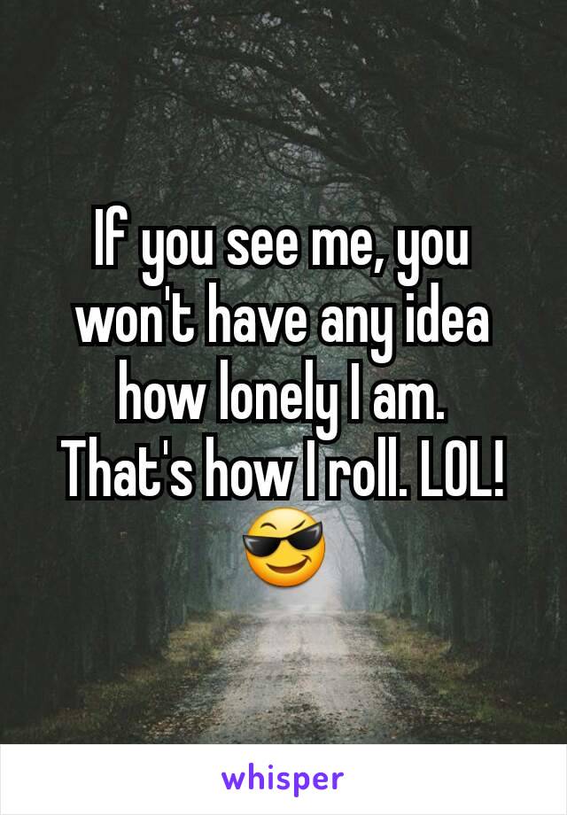 If you see me, you won't have any idea how lonely I am.
That's how I roll. LOL! 😎