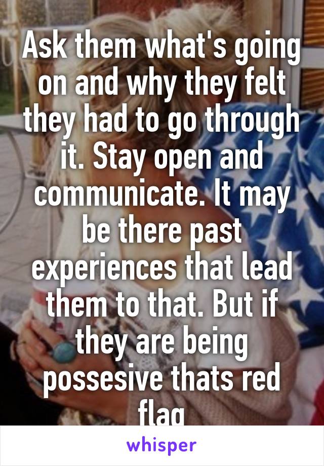 Ask them what's going on and why they felt they had to go through it. Stay open and communicate. It may be there past experiences that lead them to that. But if they are being possesive thats red flag