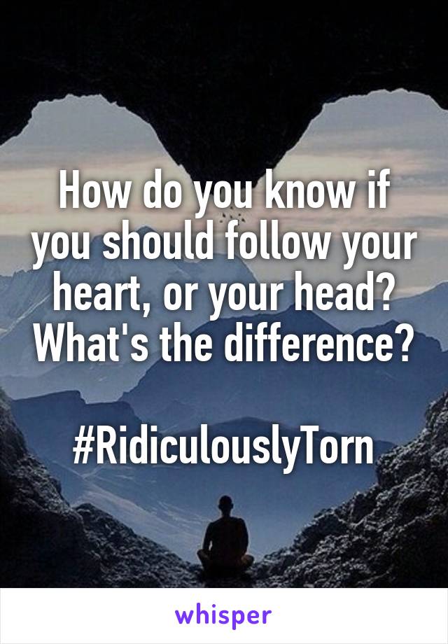 How do you know if you should follow your heart, or your head? What's the difference? 
#RidiculouslyTorn