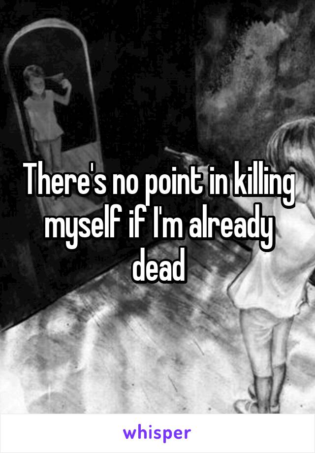 There's no point in killing myself if I'm already dead