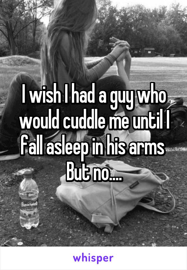 I wish I had a guy who would cuddle me until I fall asleep in his arms 
But no....