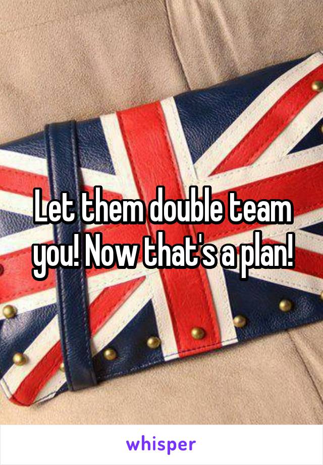 Let them double team you! Now that's a plan!