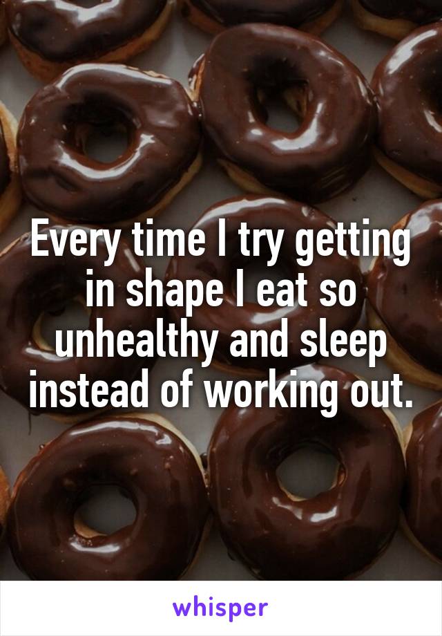 Every time I try getting in shape I eat so unhealthy and sleep instead of working out.