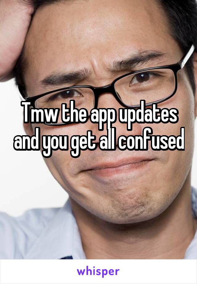 Tmw the app updates and you get all confused 