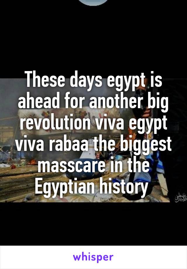 These days egypt is ahead for another big revolution viva egypt viva rabaa the biggest masscare in the Egyptian history 