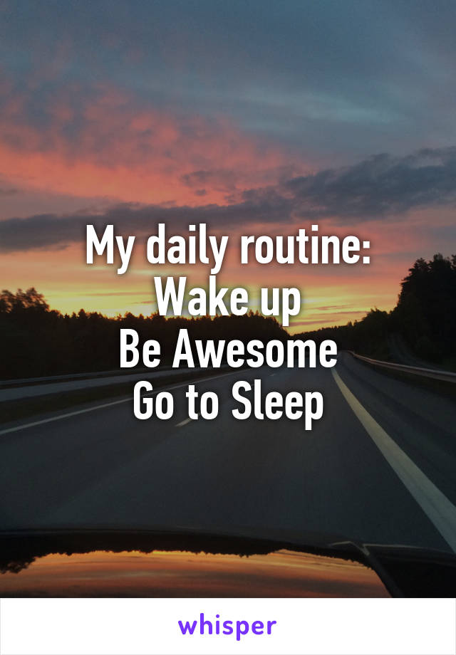 My daily routine:
Wake up
Be Awesome
Go to Sleep