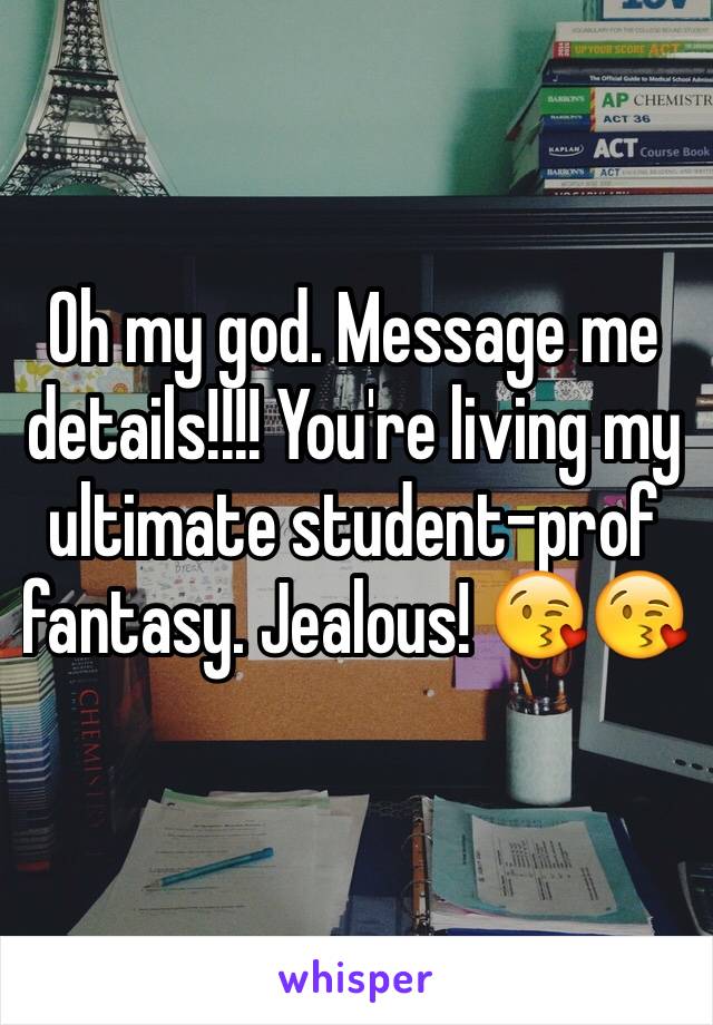 Oh my god. Message me details!!!! You're living my ultimate student-prof fantasy. Jealous! 😘😘