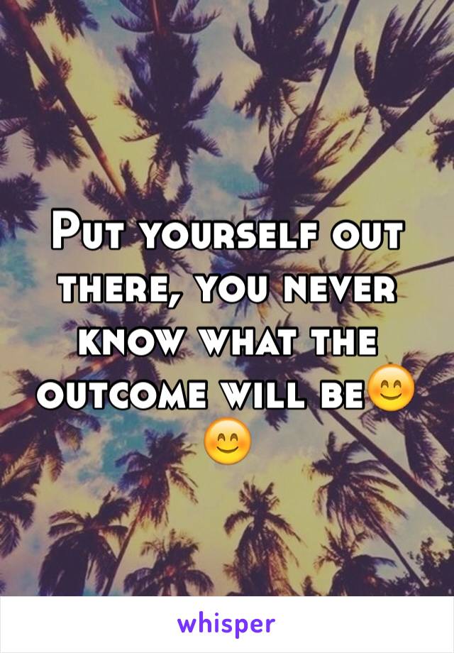 Put yourself out there, you never know what the outcome will be😊😊