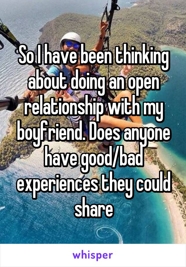 So I have been thinking about doing an open relationship with my boyfriend. Does anyone have good/bad experiences they could share