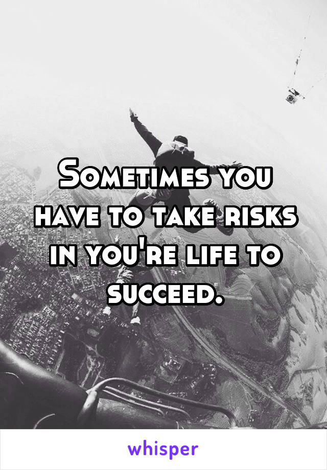 Sometimes you have to take risks in you're life to succeed.