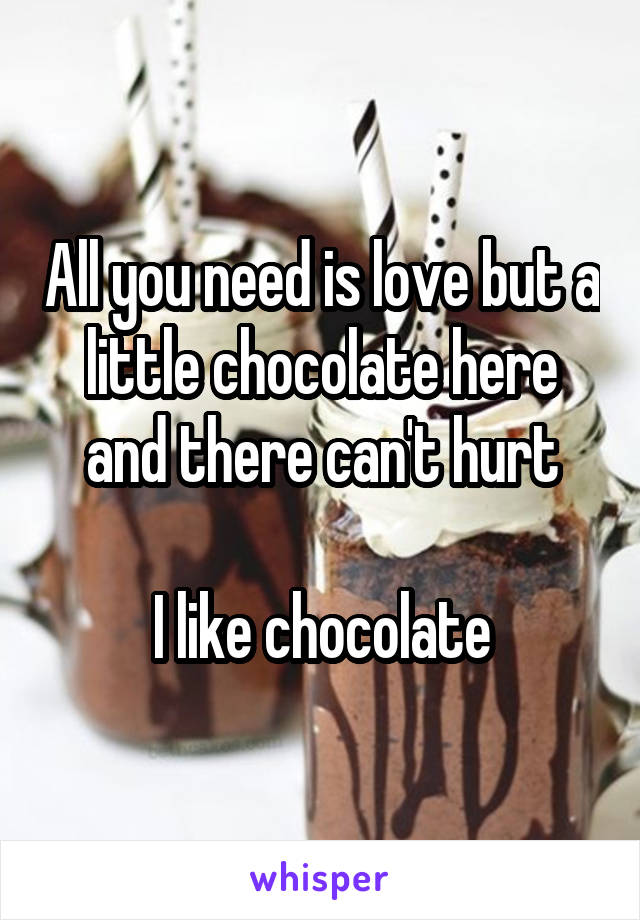 All you need is love but a little chocolate here and there can't hurt

I like chocolate