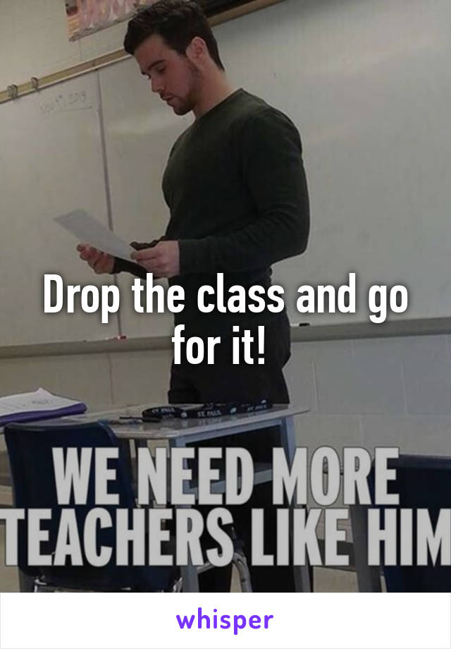 Drop the class and go for it! 